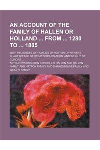 An Account of the Family of Hallen or Holland from 1280 to 1885; With Pedigrees of Families of Hatton of Newent, Shakespeare of Stratford-On-Avon, and Weight of Clingre ...