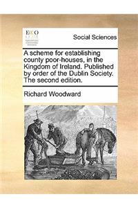 Scheme for Establishing County Poor-Houses, in the Kingdom of Ireland. Published by Order of the Dublin Society. the Second Edition.