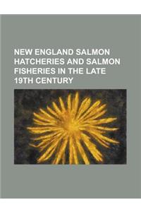New England Salmon Hatcheries and Salmon Fisheries in the Late 19th Century