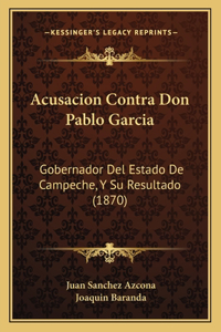 Acusacion Contra Don Pablo Garcia: Gobernador del Estado de Campeche, y Su Resultado (1870)