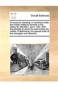 An account, shewing, in numerical order, the tickets intitled to benefits in the lottery for 480,000 l. anno 1783. With the benefits to which the said tickets are intitled. Published by the special order of the managers and directors.