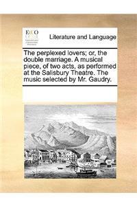 The perplexed lovers; or, the double marriage. A musical piece, of two acts, as performed at the Salisbury Theatre. The music selected by Mr. Gaudry.