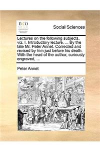 Lectures on the following subjects, viz. I. Introductory lecture. ... By the late Mr. Peter Annet. Corrected and revised by him just before his death. With the head of the author, curiously engraved, ...