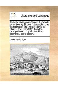 The City Wives Confederacy. a Comedy, as Written by Sir John Vanbrugh. ... as Performed at the Theatre-Royal in Drury-Lane. Regulated from the Prompt-Book, ... by Mr. Hopkins, Prompter. Bell's Edition.