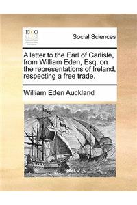 A letter to the Earl of Carlisle, from William Eden, Esq. on the representations of Ireland, respecting a free trade.