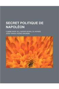 Secret Politique de Napoleon; Comme Base de L'Avenir Moral Du Monde