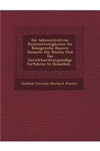 Die Administrativen Rechtsstreitigkeiten Im Konigreiche Bayern Diesseits Des Rheins Und Das Gerichtsordnungsmai GE Verfahren in Denselben...