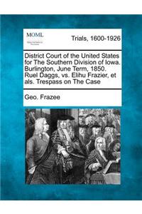 District Court of the United States for the Southern Division of Iowa. Burlington, June Term, 1850. Ruel Daggs, vs. Elihu Frazier, Et Als. Trespass on the Case