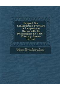 Rapport Sur L'Instruction Primaire A L'Exposition Universelle de Philadelphie En 1876 - Primary Source Edition