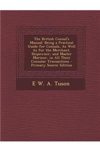 The British Consul's Manual: Being a Practical Guide for Consuls, as Well as for the Merchant, Shipowner, and Master Mariner, in All Their Consular Transactions