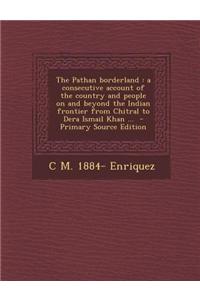 The Pathan Borderland: A Consecutive Account of the Country and People on and Beyond the Indian Frontier from Chitral to Dera Ismail Khan ...