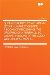 Queene Elizabethes Achademy (by Sir Humphrey Gilbert): A Booke of Percedence. the Ordering of a Funerall, &C. Varying Versions of the Good Wife, the Wise Man, &C