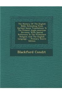 The History of the English Bible: Extending from Earliest Saxon Translations to the Present Anglo-American Revision: With Special Reference to the Protestant Religion and the English Language...