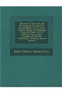 Memoirs of the Life and Writings of the Late REV. Thomas Baker, B. D., of St. John's College in Cambridge: From the Papers of Dr. Zachary Grey, with a Catalogue of His Ms. Collections
