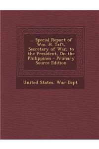 ... Special Report of Wm. H. Taft, Secretary of War, to the President, on the Philippines