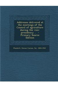 Addresses Delivered at the Meetings of the Council of Agriculture During the Vice-Presidency ..