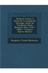 Historia Critica y Social de La Ciudad de Santiago, Desde Su Fundacion Hasta Nuestros Dias, (1541-1868.)
