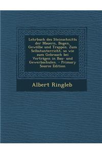 Lehrbuch Des Steinschnitts Der Mauern, Bogen, Gewolbe Und Trappen. Zum Selbstunterricht, So Wie Zum Gebrauch Bei Vertragen in Bau- Und Gewerbschulen.