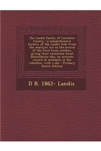 The Landis Family of Lancaster County: A Comprehensive History of the Landis Folk from the Martyrs' Era to the Arrival of the First Swiss Settlers, Giving Their Numerous Lineal Descendants; Also, an Accurate Record of Members in the Rebellion, with