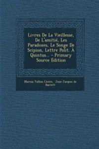 Livres de La Vieillesse, de L'Amitie, Les Paradoxes, Le Songe de Scipion, Lettre Polit. a Quintus... - Primary Source Edition