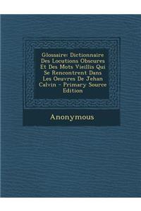 Glossaire: Dictionnaire Des Locutions Obscures Et Des Mots Vieillis Qui Se Rencontrent Dans Les Oeuvres de Jehan Calvin - Primary Source Edition