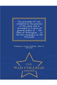 The Principles of War, Exhibited in the Practice of the Camp; And as Developed in a Series of General Orders of ... the Duke of Wellington ... in the Late Campaigns on the Peninsula; - War College Series