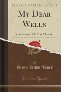 My Dear Wells: Being a Series of Letters Addressed (Classic Reprint)