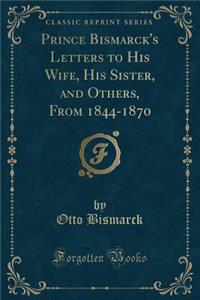 Prince Bismarck's Letters to His Wife, His Sister, and Others, from 1844-1870 (Classic Reprint)