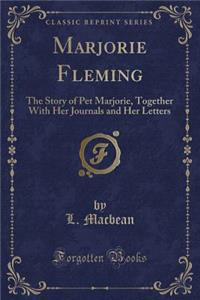 Marjorie Fleming: The Story of Pet Marjorie, Together with Her Journals and Her Letters (Classic Reprint)