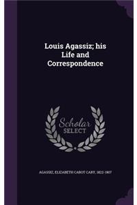 Louis Agassiz; His Life and Correspondence
