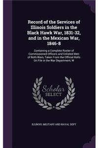 Record of the Services of Illinois Soldiers in the Black Hawk War, 1831-32, and in the Mexican War, 1846-8: Containing a Complete Roster of Commissioned Officers and Enlisted Men of Both Wars, Taken From the Official Rolls On File in the War Department, W