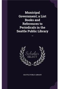 Municipal Government; a List Books and References to Periodicals in the Seattle Public Library ..