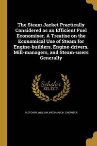 The Steam Jacket Practically Considered as an Efficient Fuel Economiser. A Treatise on the Economical Use of Steam for Engine-builders, Engine-drivers, Mill-managers, and Steam-users Generally