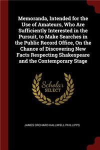 Memoranda, Intended for the Use of Amateurs, Who Are Sufficiently Interested in the Pursuit, to Make Searches in the Public Record Office, on the Chance of Discovering New Facts Respecting Shakespeare and the Contemporary Stage