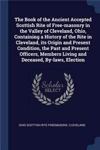 The Book of the Ancient Accepted Scottish Rite of Free-masonry in the Valley of Cleveland, Ohio, Containing a History of the Rite in Cleveland, its Origin and Present Condition, the Past and Present Officers, Members Living and Deceased, By-laws, E