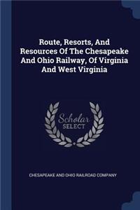 Route, Resorts, And Resources Of The Chesapeake And Ohio Railway, Of Virginia And West Virginia