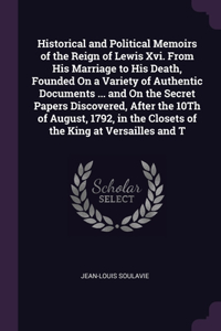 Historical and Political Memoirs of the Reign of Lewis Xvi. From His Marriage to His Death, Founded On a Variety of Authentic Documents ... and On the Secret Papers Discovered, After the 10Th of August, 1792, in the Closets of the King at Versaille