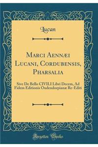 Marci AennÃ¦i Lucani, Cordubensis, Pharsalia: Sive de Bello Civili Libri Decem, Ad Fidem Editionis OudendorpianÃ¦ Re-Editi (Classic Reprint)