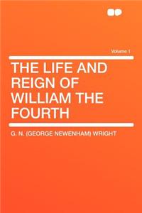 The Life and Reign of William the Fourth Volume 1