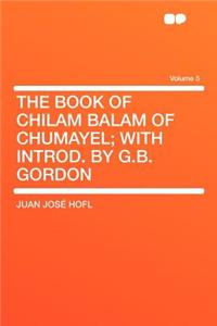 The Book of Chilam Balam of Chumayel; With Introd. by G.B. Gordon Volume 5