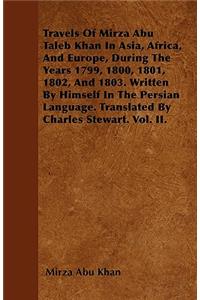 Travels Of Mirza Abu Taleb Khan In Asia, Africa, And Europe, During The Years 1799, 1800, 1801, 1802, And 1803. Written By Himself In The Persian Language. Translated By Charles Stewart. Vol. II.