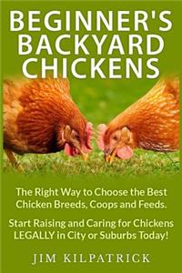 Beginner's Backyard Chickens: The Right Way to Choose the Best Chicken Breeds, Coops and Feeds. Start Raising and Caring for Chickens LEGALLY in City or Suburbs Today! [Illustrat