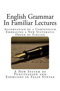 English Grammar in Familiar Lectures: Accompanied by a Compendium Embracing a New Systematic Order of Parsing