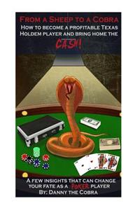 From a Sheep to a Cobra: How to Become a Profitable Texas Holdem Player and Bring Home the Cash! a Few Insights That Can Change Your Fate as a