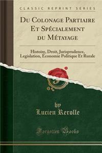 Du Colonage Partiaire Et SpÃ©cialement Du MÃ©tayage: Histoire, Droit, Jurisprudence, Legislation, Ã?conomie Politique Et Rurale (Classic Reprint)