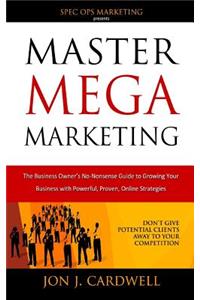 Master Mega Marketing: The Business Owner's No-Nonsense Guide to Growing Your Business with Powerful, Proven, Online Strategies