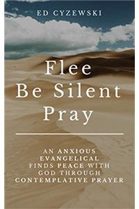 Flee, Be Silent, Pray: An Anxious Evangelical Finds Peace with God Through Contemplative Prayer