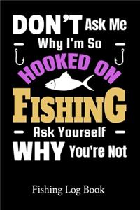 Don't Ask Me Why I'm So Hooked On Fishing Ask Yourself Why You're Not Fishing Log Book