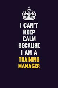 I Can't Keep Calm Because I Am A Training Manager