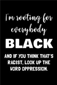 I'm Rooting for Everybody Black And If you think That's Racist, Look up the word Oppression